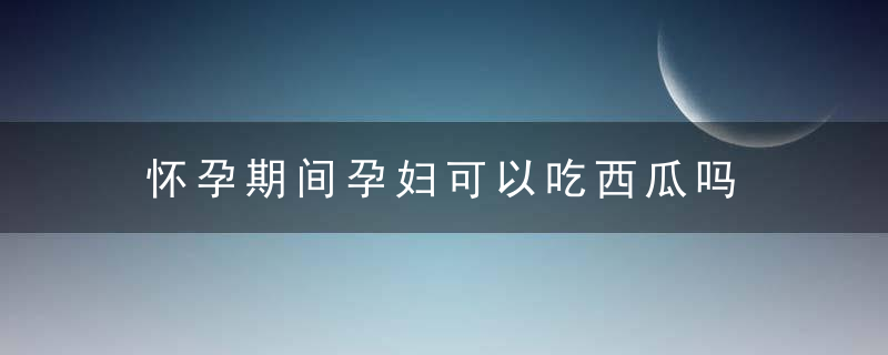 怀孕期间孕妇可以吃西瓜吗 适合孕妇吃的西瓜食谱介绍